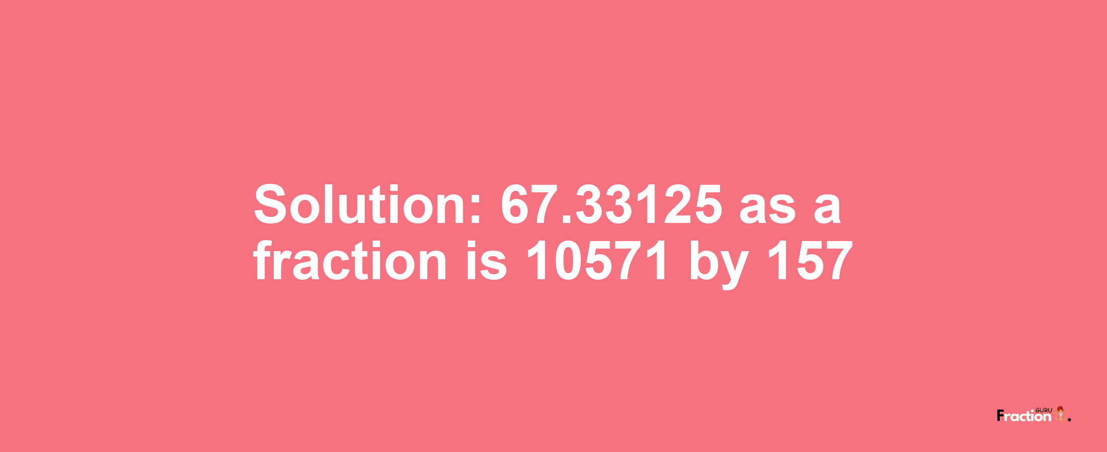 Solution:67.33125 as a fraction is 10571/157